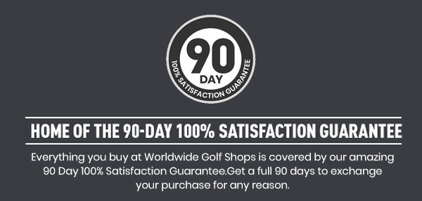  HOME OF THE 90-DAY 100% SATISFACTION GUARANTEE Everything you buy at Worldwide Golf Shops is covered by our amazing 90 Day 100% Satisfaction GuaranteeGet a full 90 days to exchange S ety 